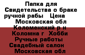 Папка для Свидетельства о браке ручной рабы › Цена ­ 800 - Московская обл., Коломенский р-н, Коломна г. Хобби. Ручные работы » Свадебный салон   . Московская обл.